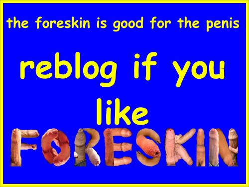 Foreskin.I love it! Such a full sensory treat: sight, touch, smell and taste, it is so very hot to e