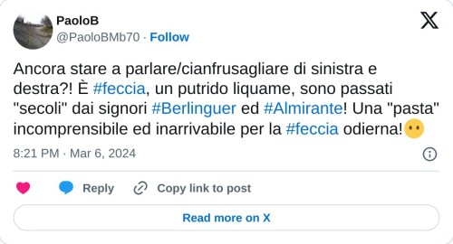 Ancora stare a parlare/cianfrusagliare di sinistra e destra?! È #feccia, un putrido liquame, sono passati "secoli" dai signori #Berlinguer ed #Almirante! Una "pasta" incomprensibile ed inarrivabile per la #feccia odierna!😶  — PaoloB (@PaoloBMb70) March 6, 2024