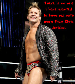 wrestlingssexconfessions:  There is no one I have wanted to have sex with more than Chris Jericho.   He&rsquo;s in my Top 5 of guys I want have sex with, but mostly likely will never happen!! :P
