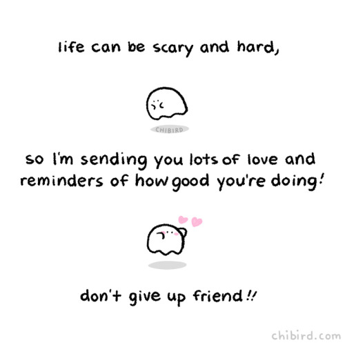 life can be scary and hard, so I'm sending you lots of love and reminders of how good you're doing! don't give up friend!