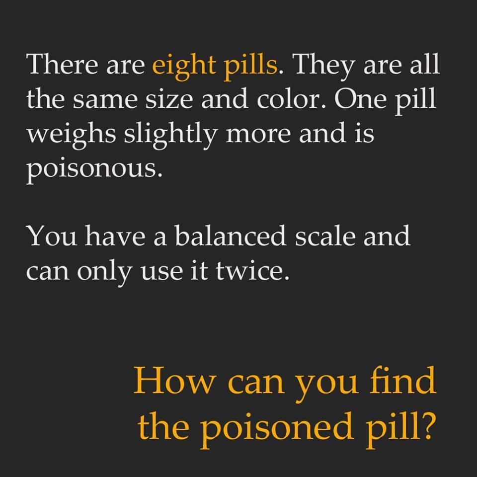 dixiesaurer:
“ waepenlesbian:
“ anonymoustypewriter:
“ waepenlesbian:
“ anonymoustypewriter:
“ 1) Put four pills on each side. The heavier side has the pill. Take the four pills from the heavier side.
2) Put two of the potential pills on each side of...