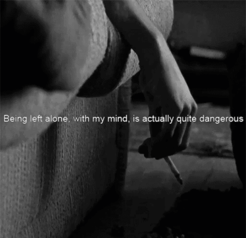 warpedlxngs:being left alone. with my mind, is actually quite dangerous  