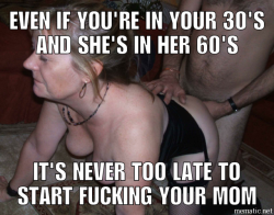 turning66fem:  mycollectiontiger:I’m 40 and mum is 65. We’ve been fucking since I was at school and we’re never going to stop. It’s never too late but try to start as soon possible, Your mother’s pussy is designed for your cock.  This is very