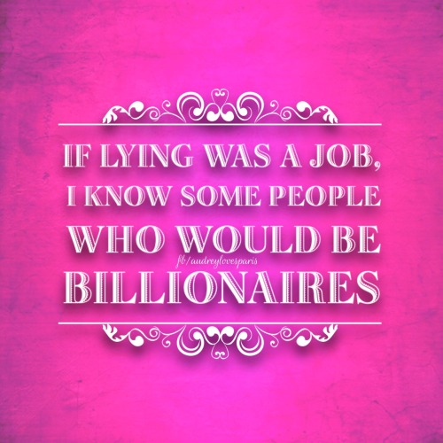 sassytxgoodgurl:  No shit!!!   Lying is a job. Just look at Donald Trump..and he’s a billionaire.  Coincidence? I think not.
