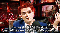 mychemshame: Gerard on MCR’s Breakup — “I didn’t feel like fighting anymore … It’s not that I lost the fight. I just felt like we all did a really good job.”