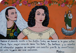 ithankthevirgin:  I dedicate to Saint Jude Thaddeus the present retablo in honor of the great actress Maria Felix better known as “La Doña”. Her beauty and her boldness in playing the roles of women with strong character made her a legend of Mexican