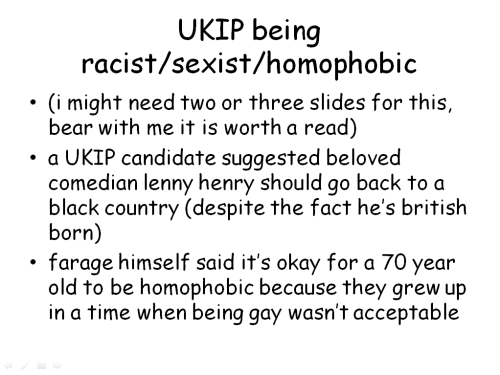 tom-fletchers-booty:  likesboyswholikeboys:  forgiveninasong:  landofstories:  natasha-roman0ff:  So a couple of you may have seen some people talking about UKIP on Tumblr. I made a small Powerpoint to educate you. Enjoy! :3  some more things if people