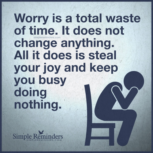 mysimplereminders:  “Worry is a total waste of time. It doesn’t change anything. All it does is steal your joy and keep you busy doing nothing.”  — Unknown Author 