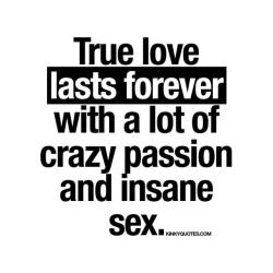 kinkyquotes:  True love lasts forever with a lot of crazy passion and insane sex.  👉 Like AND TAG SOMEONE! 😀 This is Kinky quotes and these are all our original quotes! Follow us! ❤   👉 www.kinkyquotes.com © Kinky Quotes