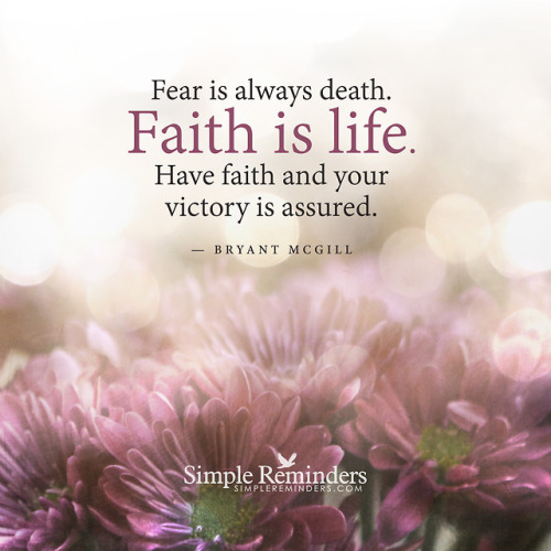 mysimplereminders:  Fear is always death. Faith is life. Have faith and your victory is assured. — Bryant McGill