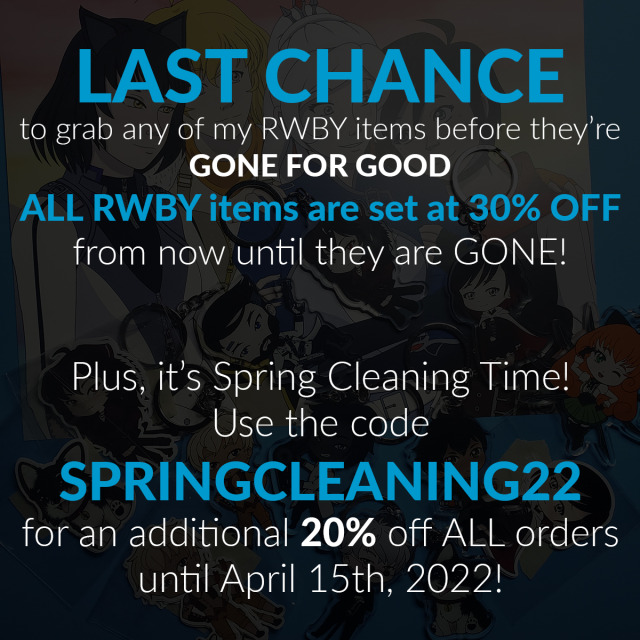 Text reads: LAST CHANCE to grab any of my RWBY items before they are GONE FOR GOOD. ALL RWBY items are set at 30% OFF from now until they are GONE! Plus, it's Spring Cleaning Time! Use the code SPRINGCLEANING22 for an additional 20% off ALL orders until April 15th, 2022!