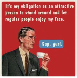 This ecard&hellip;. was made&hellip; with me in mind.  You&rsquo;re welcome to&hellip; well EVERYONE, for my existence.  ;)