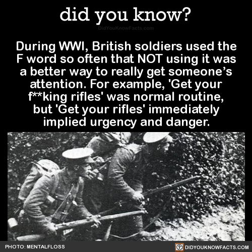 did-you-kno:  During WWI, British soldiers used the F word so often that NOT using it was a better way to really get someone’s attention. For example, ‘Get your f**king rifles’ was normal routine, but ‘Get your rifles’ immediately implied