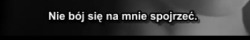 czasnigdyniezawraca:  Ty nawet się nie boisz, specjalnie patrzysz się prosto w moje oczy… 