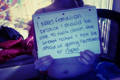 I need feminism because i should be able to walk down the street naked and not be afraid of being harassed or raped.