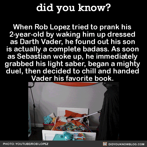 did-you-kno:  When Rob Lopez tried to prank his  2-year-old by waking him up dressed  as Darth Vader, he found out his son  is actually a complete badass. As soon  as Sebastian woke up, he immediately  grabbed his light saber, began a mighty  duel, then