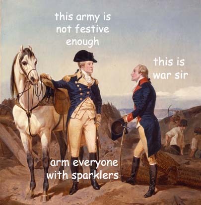 image of george washington captioned with “this army is not festive enough” and someone else responding “this is war sir” and gw responds “arm everyone with sparklers”