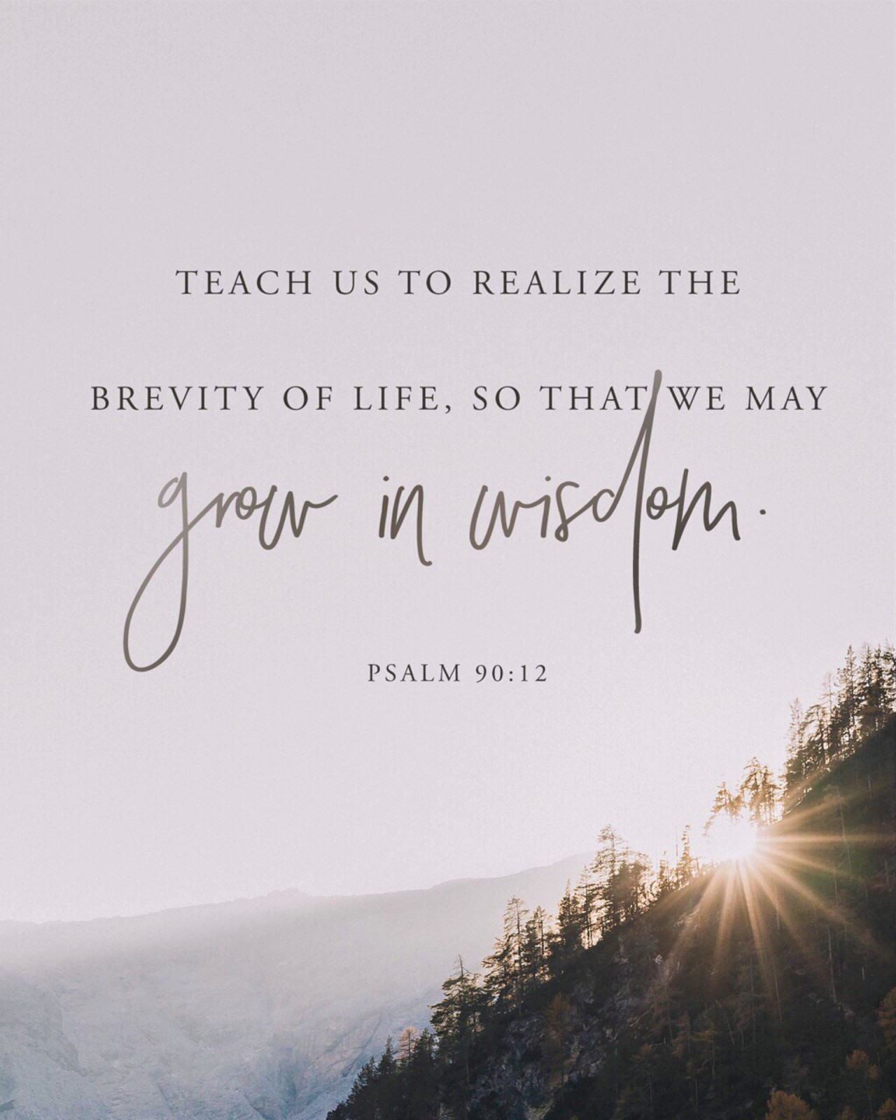 Psalm 90:12 (NLT) - Teach us to realize the brevity of life, so that we may grow in wisdom.