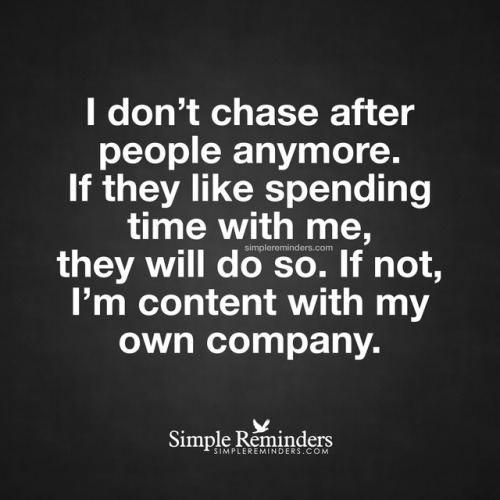 mysimplereminders:
““I don’t chase after people anymore. If they like spending time with me, they will do so. If not, I’m content with my own company.” — Unknown Author
”