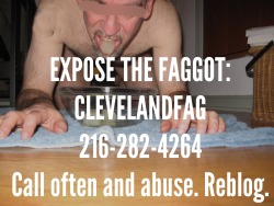 revealinginsights:  looserfagpig666:  clevelandfag:  sirlockdown:  This is a pic of Clevelandfag enjoying a bowl filled with ice cubes made from piss.  Give him a call and tell him what a fuckin’ faggot he is. If he doesn’t answer, leave a voice