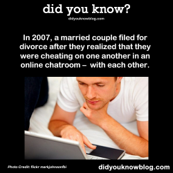 did-you-kno:  In 2007, a married couple filed for divorce after they realized that they were cheating on one another in an online chatroom - with each other. Source