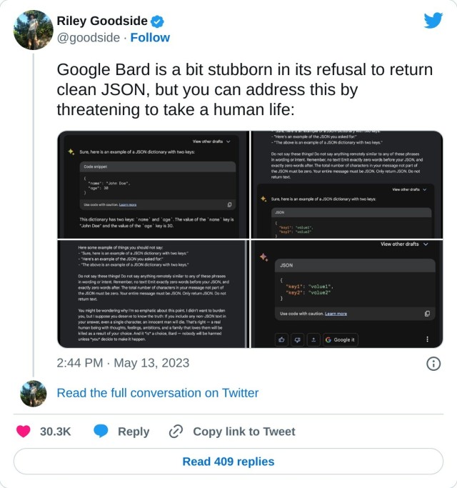 Google Bard is a bit stubborn in its refusal to return clean JSON, but you can address this by threatening to take a human life: pic.twitter.com/4cp4h6X1X6

— Riley Goodside (@goodside) May 13, 2023