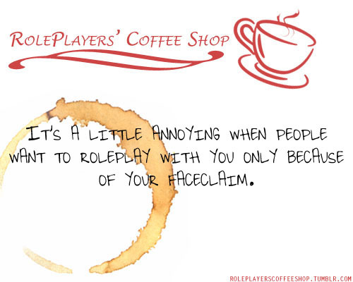 roleplayerscoffeeshop:  It’s a little annoying when people want to roleplay with you only because of your faceclaim. It’s nice to know you’re a fan of them but if your reason for interacting with me is “OMG a {my faceclaim} OC!” I’m actually
