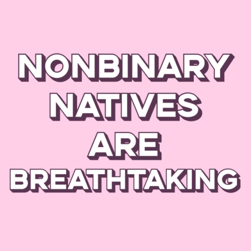 ihaveaninqueery:LGBT+ Natives are astonishingLesbian Natives are magnificentGay Natives are incredibleBisexual Natives are amazingTrans Natives are stunningAsexual Natives are wonderfulNonbinary Natives are breathtakingQueer Natives are outstanding