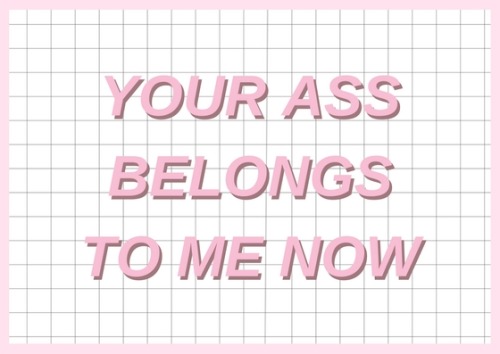 “You ass is mine, your ass is mine, everybodys ass is now mine.” - Psycho // Muse// foll