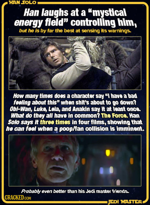 moonblossom:  silentstephi:  derdoktorsschnabel:  chocolatequeennk:  spatscolombo:  cracked:    12 Times Han Solo Used The Force Without Knowing It    I need Han to accidentally be force strong, mostly because HE WOULD HATE THAT SO MUCH   “Wow so you’re