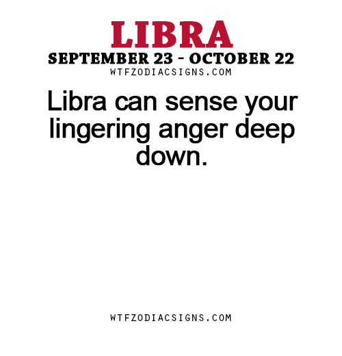 wtfzodiacsigns:  Libra can sense your lingering anger deep down. - WTF Zodiac Signs