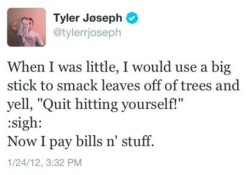 tylerstweets:  @tylerrjoseph: When I was little, I would use a big stick to smack leaves off of trees and yell, “Quit hitting yourself!”:sigh:Now I pay bills n’ stuff.