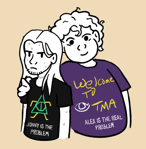 A cartoonish doodle of Jon and Martin. They are wearing a couple of the TKO shirts made during the TMA2 Kickstarter Launch Livestream. Jon's shirt says "Jonny is the real problem" with an image of a green Bill Cipher. Martin's shirt says "Alex is the real problem" with an image of an eye beside the words "Welcome to TMA". Jon does not look pleased to be wearing the shirt, but Martin is smiling and has an arm around Jon's shoulder.