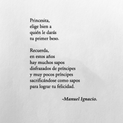 el-chico-de-la-poesia: Princesita,elige bien a quién le darás tu primer beso. Recuerda,en estos añoshay muchos saposdisfrazados de príncipesy muy pocos príncipessacrificándose como sapospara lograr tu felicidad.   — Príncipes disfrazados, Manuel