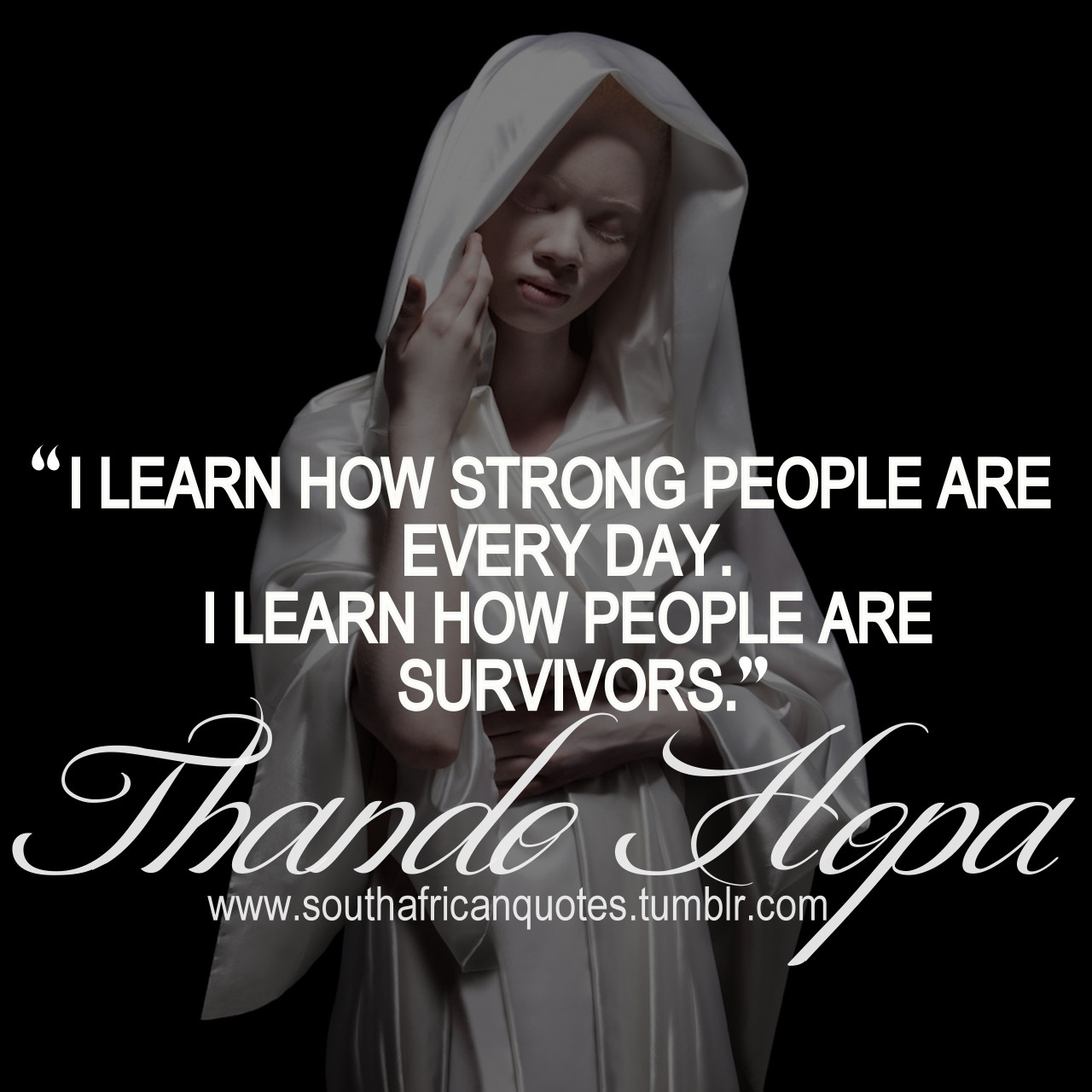 I learn how strong people are every day. I learn... | South African Quotes