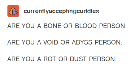 massivelimestonecube: currentlyacceptingcuddles:  ARE YOU A BONE OR BLOOD PERSON. ARE YOU A VOID OR ABYSS PERSON. ARE YOU A ROT OR DUST PERSON.  tumblr glitched and decided to display this post with a slight tremor and i thought i was hallucinating but