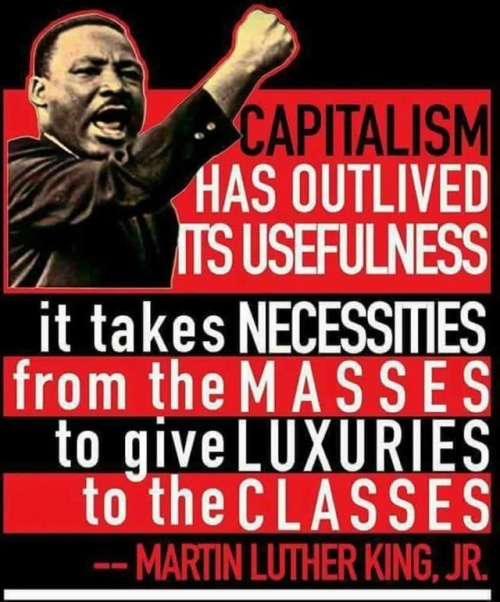 hellyeahanarchistposters:

“Capitalism has outlived its usefulness. It takes necessities from the masses and gives luxuries to the classes”- Martin Luther King, Jr 