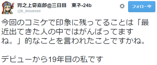 hkdmz:  胃之上奇嘉郎@三日目　東ネ-24bさんはTwitterを使っています: “今回のコミケで印象に残ってることは「最近出てきた人の中ではがんばってますね。」的なことを言われたことですかね。