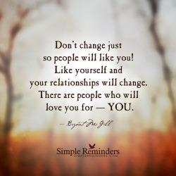 mysimplereminders:  Don’t change just so people will like you! Like yourself and your relationships will change. There are people who will love you for — you. — Bryant McGill