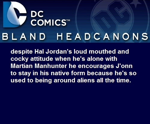 blanddcheadcanons:    despite Hal Jordan’s loud mouthed and cocky attitude when he’s alone with Martian Manhunter he encourages J'onn to stay in his native form because he’s so used to being around aliens all the time.  jetboatjackson