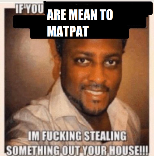 If you are mean to matpat I am stealing something out of your house