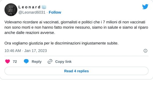 Volevamo ricordare ai vaccinati, giornalisti e politici che i 7 milioni di non vaccinati non sono morti e non hanno fatto morire nessuno, siamo in salute e siamo al riparo anche dalle reazioni avverse.  Ora vogliamo giustizia per le discriminazioni ingiustamente subite.  — L e o n a r d 🧊 (@Leonard6031) January 17, 2023