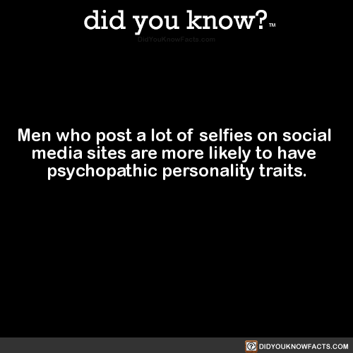 heyhayfay:  did-you-kno:  Men who post a lot of selfies on social  media sites are more likely to have  psychopathic personality traits.  Source Source 2  @dozer09 @mossyoakmaster sounds like a certain ginger we knew.  Haha to a T! 