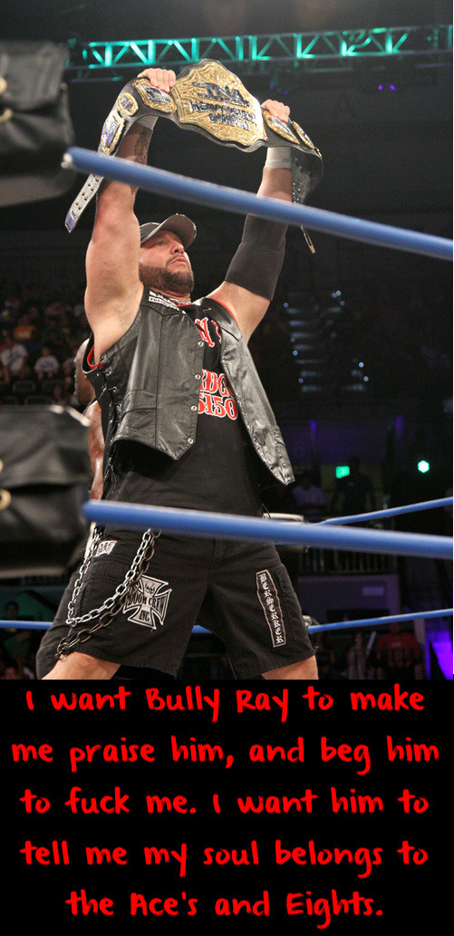 wrestlingssexconfessions:  I want Bully Ray to make me praise him, and beg him to