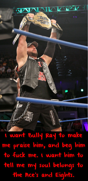 wrestlingssexconfessions:  I want Bully Ray to make me praise him, and beg him to fuck me. I want him to tell me my soul belongs to the Ace’s and Eights.  Love me some Bully Ray ;)