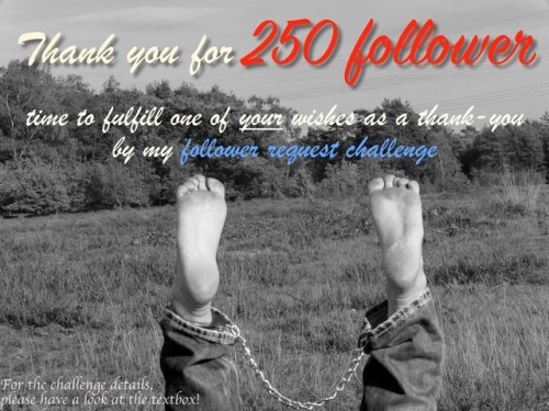 dreckigefuesse:  dreckigefuesse:  As I informed you some days ago, my Dom decided to start a further „follower request challenge“ once reaching 250 follower. Due to your awesome support of my work, we just reached that goal. So, I will fulfill one