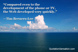funquotations:  Compared even to the development of the phone or TV, the Web developed very quickly. - Tim Berners-Lee   http://www.quotationsensation.com/quote.aspx/quote?quoteid=101077