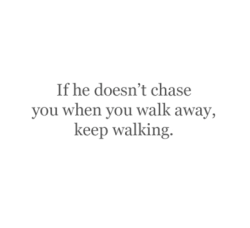 If you want him to chase you so bad, why walk away in the first place?