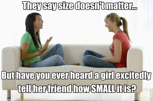 itfeltnice:They say size doesn’t matter, but have you ever heard a girl excitedly tell her friend 
