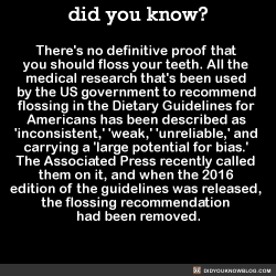 did-you-kno: There’s no definitive proof that  you should floss your teeth. All the  medical research that’s been used  by the US government to recommend  flossing in the Dietary Guidelines for  Americans has been described as  ‘inconsistent,’